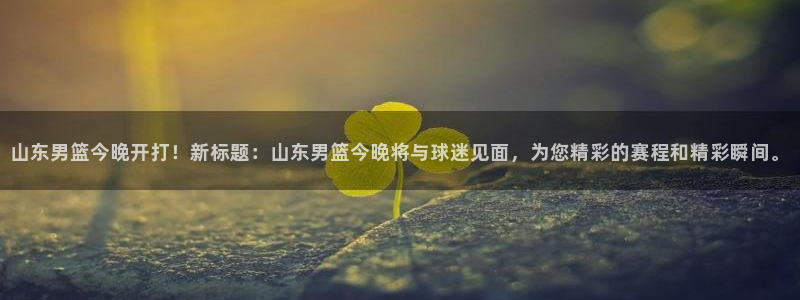 说球帝app直播在线观看高清免费：山东男篮今晚开打！新标题：山东男篮今晚将与球迷见面，为您精彩的赛程和精彩瞬间。